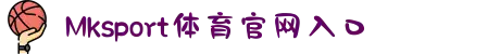 Mksport体育app官网入口(官方)最新IOS/安卓版/手机版APP下载